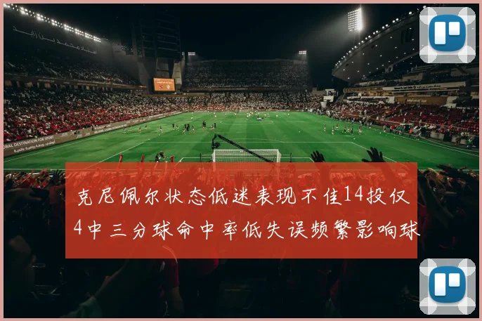 克尼佩尔状态低迷表现不佳14投仅4中三分球命中率低失误频繁影响球队表现