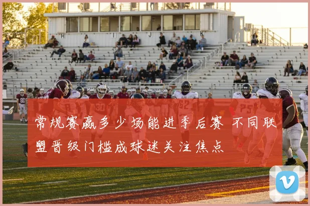 常规赛赢多少场能进季后赛 不同联盟晋级门槛成球迷关注焦点