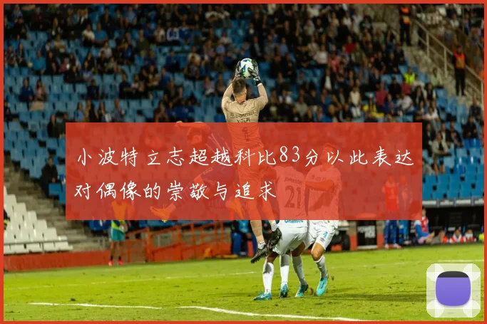 小波特立志超越科比83分以此表达对偶像的崇敬与追求