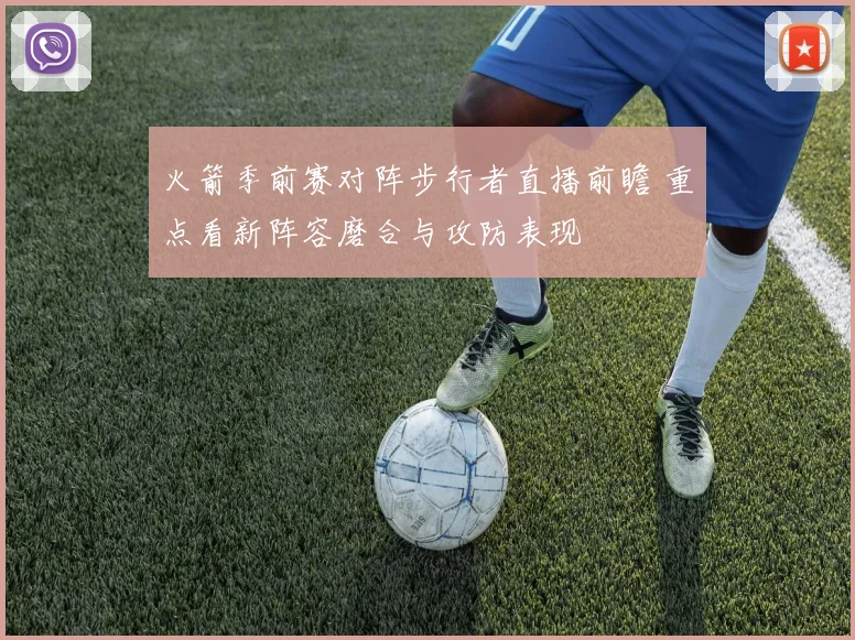 火箭季前赛对阵步行者直播前瞻 重点看新阵容磨合与攻防表现