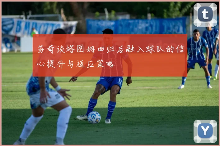 芬奇谈塔图姆回归后融入球队的信心提升与适应策略