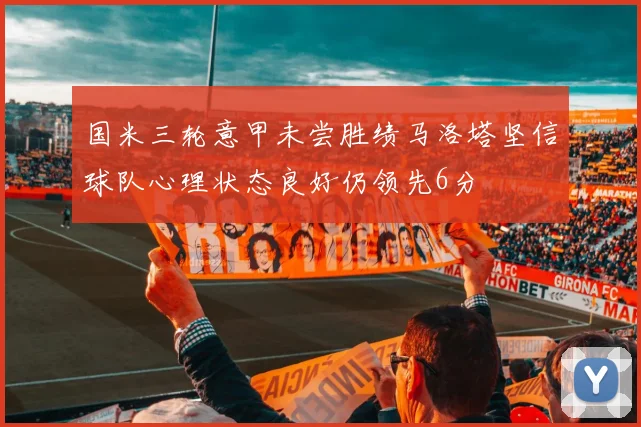 国米三轮意甲未尝胜绩马洛塔坚信球队心理状态良好仍领先6分