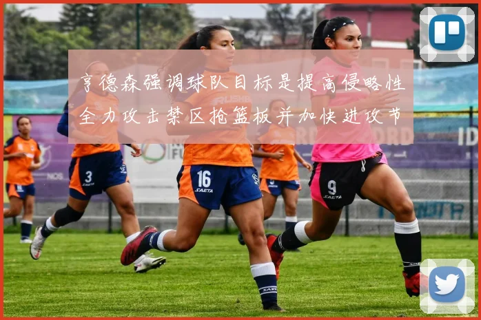 亨德森强调球队目标是提高侵略性全力攻击禁区抢篮板并加快进攻节奏