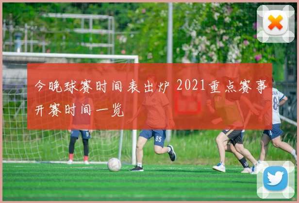 今晚球赛时间表出炉 2021重点赛事开赛时间一览