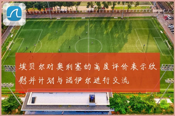埃贝尔对奥利塞的高度评价表示欣慰并计划与诺伊尔进行交流