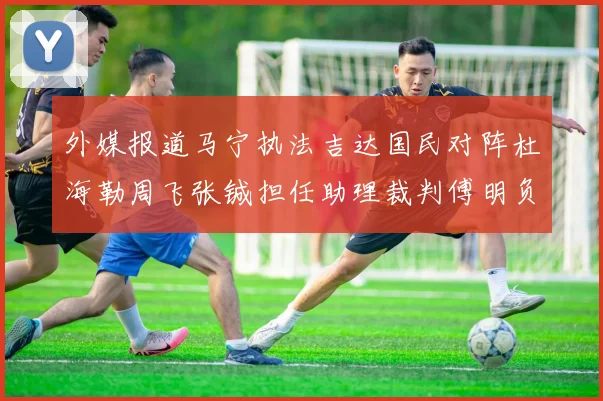 外媒报道马宁执法吉达国民对阵杜海勒周飞张铖担任助理裁判傅明负责VAR