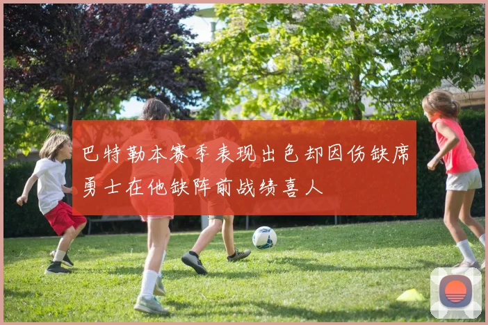 巴特勒本赛季表现出色却因伤缺席勇士在他缺阵前战绩喜人