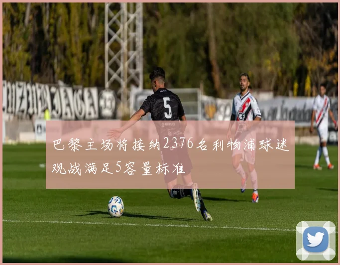 巴黎主场将接纳2376名利物浦球迷观战满足5容量标准