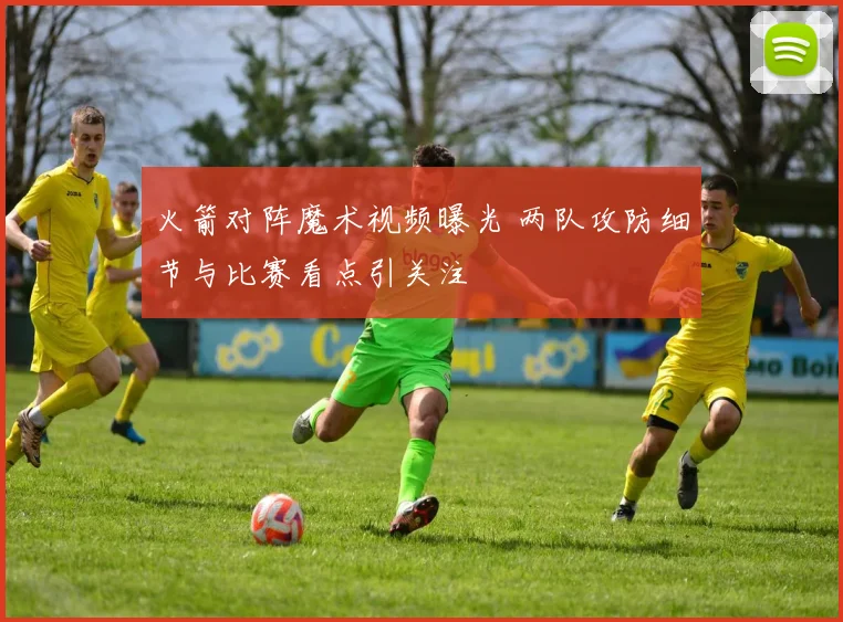 火箭对阵魔术视频曝光 两队攻防细节与比赛看点引关注