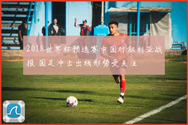 2018世界杯预选赛中国对叙利亚战报 国足冲击出线形势受关注