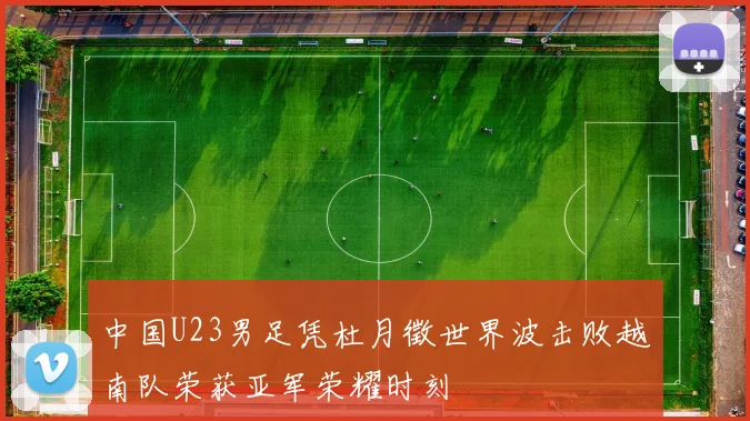 中国U23男足凭杜月徵世界波击败越南队荣获亚军荣耀时刻