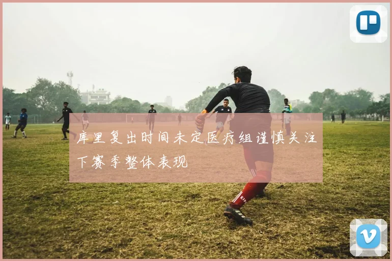 库里复出时间未定医疗组谨慎关注下赛季整体表现