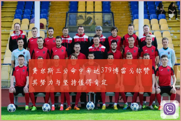 费尔斯三分命中率达379博雷戈称赞其努力与坚持值得肯定