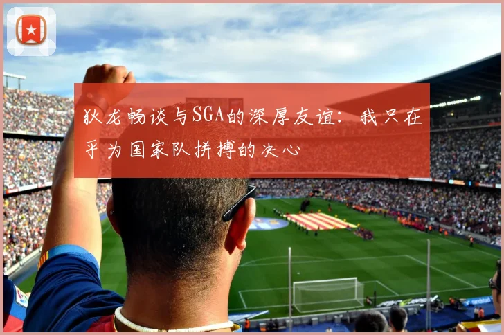 狄龙畅谈与SGA的深厚友谊：我只在乎为国家队拼搏的决心