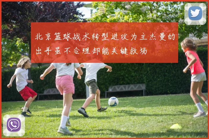 北京篮球战术转型进攻为主杰曼的出手虽不合理却能关键救场