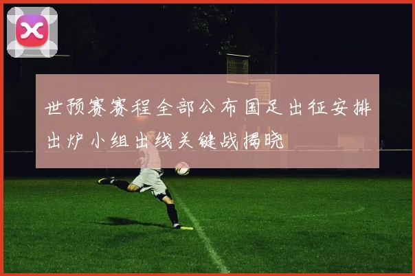 世预赛赛程全部公布国足出征安排出炉小组出线关键战揭晓