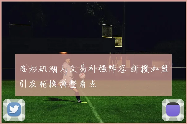 洛杉矶湖人交易补强阵容 新援加盟引发轮换调整看点