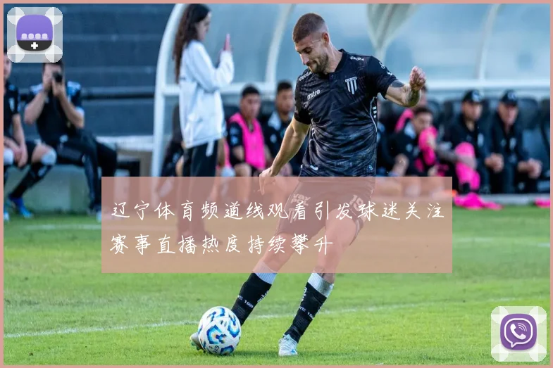 辽宁体育频道线观看引发球迷关注赛事直播热度持续攀升