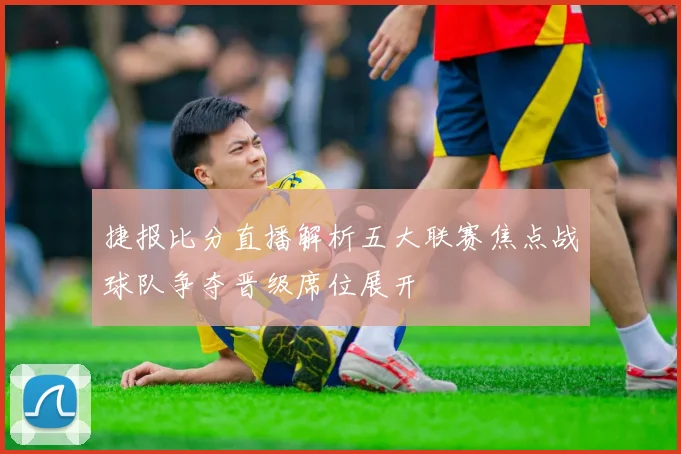 捷报比分直播解析五大联赛焦点战球队争夺晋级席位展开