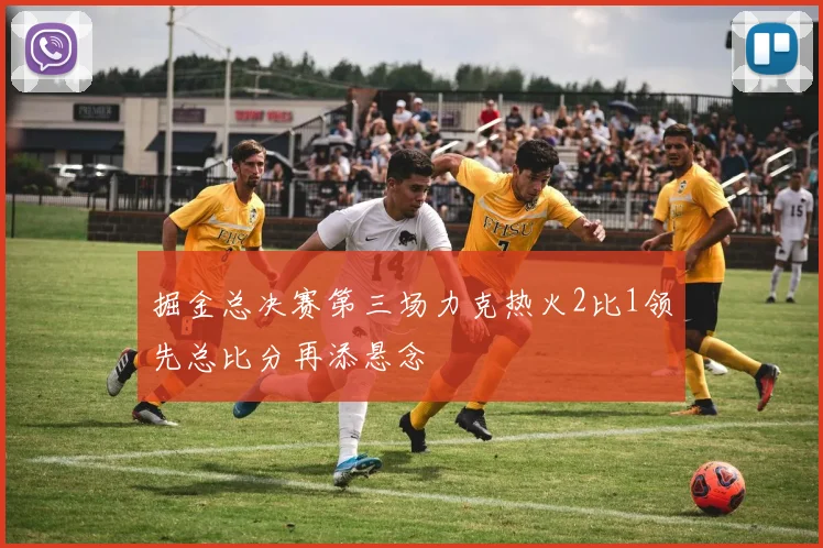 掘金总决赛第三场力克热火2比1领先总比分再添悬念