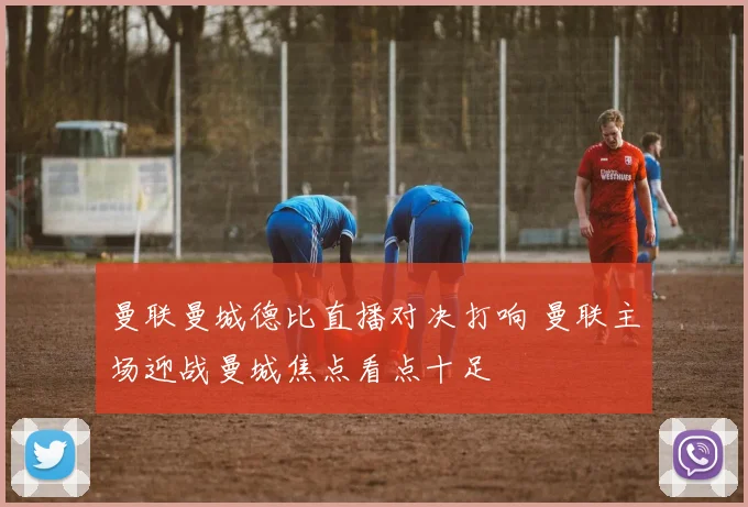 曼联曼城德比直播对决打响 曼联主场迎战曼城焦点看点十足