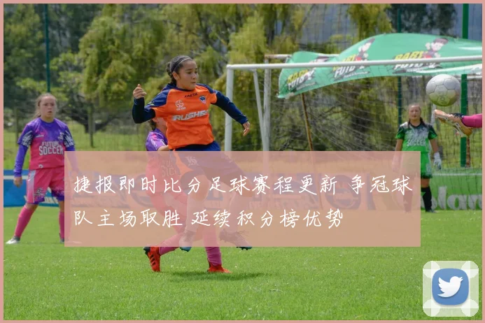 捷报即时比分足球赛程更新 争冠球队主场取胜 延续积分榜优势