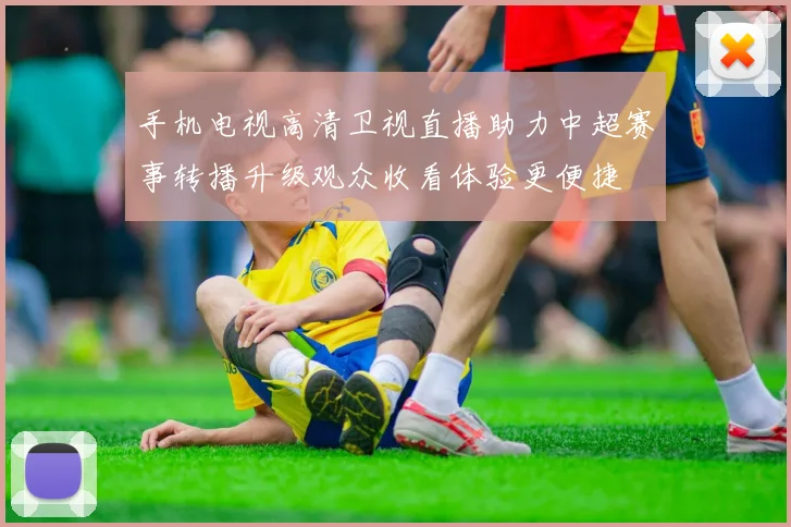 手机电视高清卫视直播助力中超赛事转播升级观众收看体验更便捷