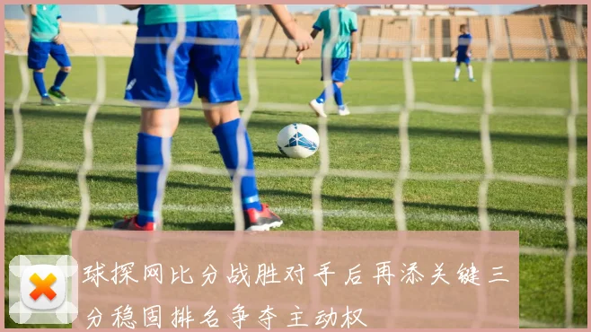 球探网比分战胜对手后再添关键三分稳固排名争夺主动权