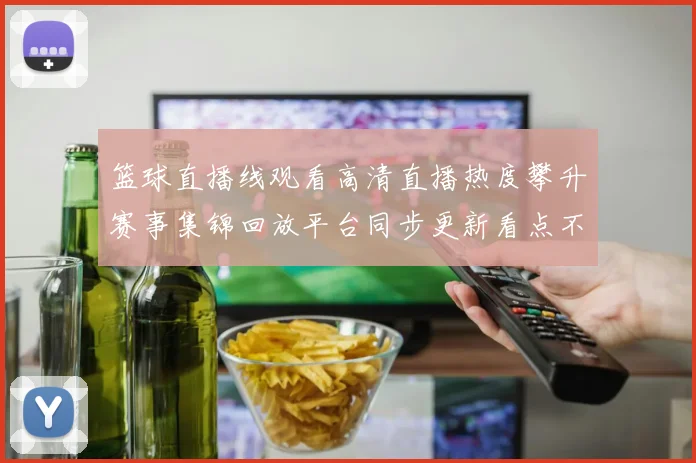 篮球直播线观看高清直播热度攀升赛事集锦回放平台同步更新看点不断
