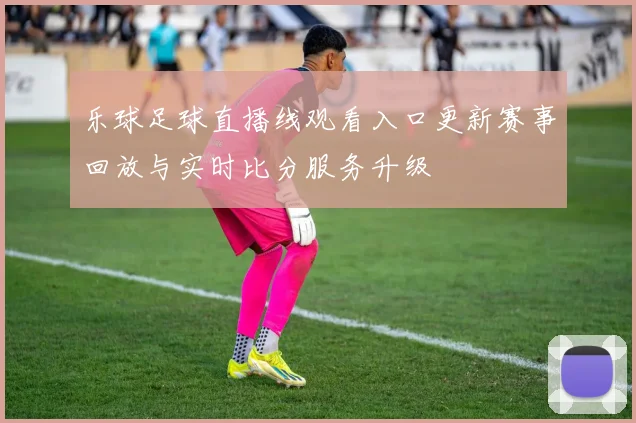 乐球足球直播线观看入口更新赛事回放与实时比分服务升级