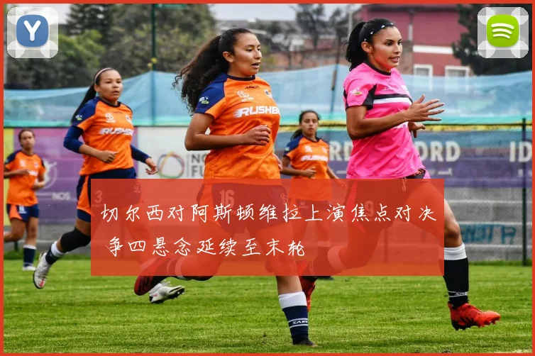 切尔西对阿斯顿维拉上演焦点对决 争四悬念延续至末轮